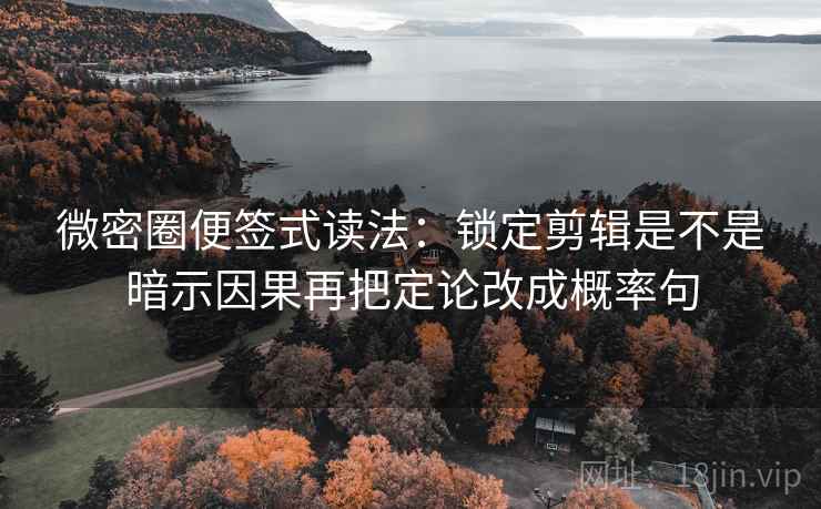 微密圈便签式读法：锁定剪辑是不是暗示因果再把定论改成概率句