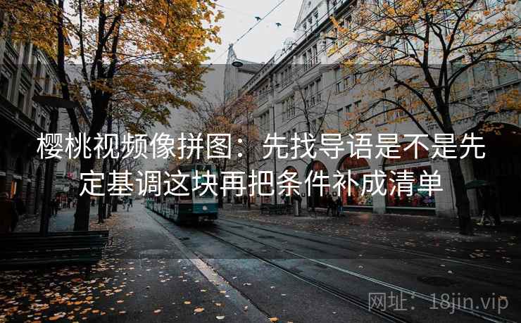 樱桃视频像拼图：先找导语是不是先定基调这块再把条件补成清单