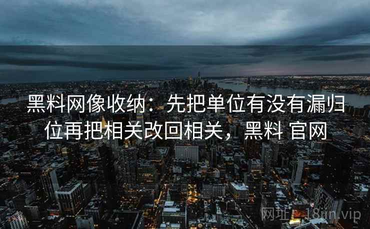 黑料网像收纳：先把单位有没有漏归位再把相关改回相关，黑料 官网