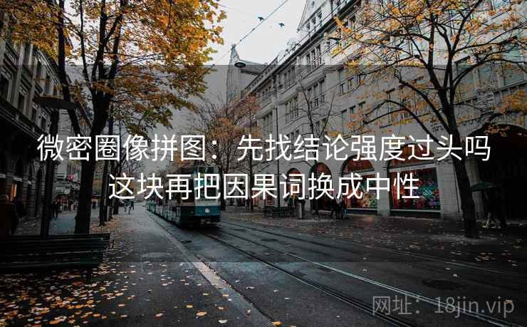 微密圈像拼图：先找结论强度过头吗这块再把因果词换成中性  第2张