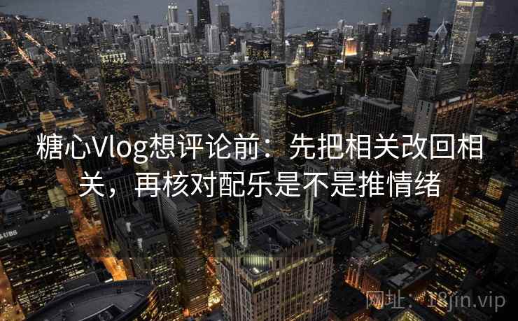 糖心Vlog想评论前：先把相关改回相关，再核对配乐是不是推情绪