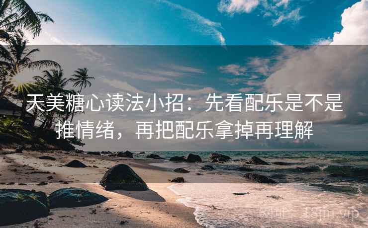 天美糖心读法小招：先看配乐是不是推情绪，再把配乐拿掉再理解  第2张