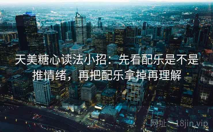 天美糖心读法小招：先看配乐是不是推情绪，再把配乐拿掉再理解