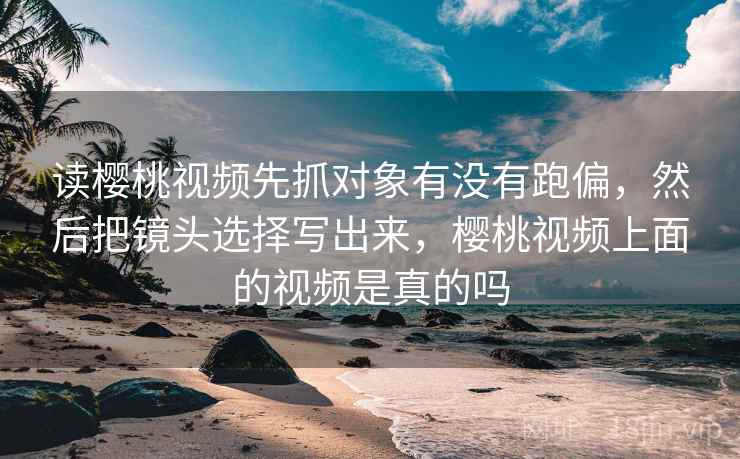 读樱桃视频先抓对象有没有跑偏，然后把镜头选择写出来，樱桃视频上面的视频是真的吗