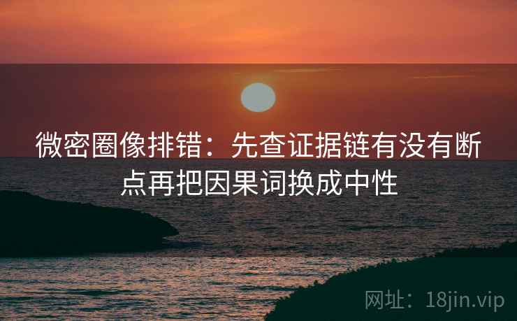 微密圈像排错：先查证据链有没有断点再把因果词换成中性