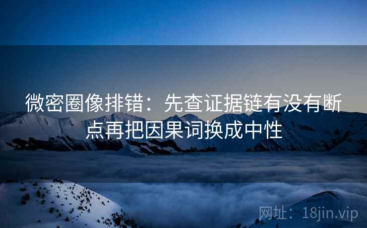 微密圈像排错：先查证据链有没有断点再把因果词换成中性  第2张