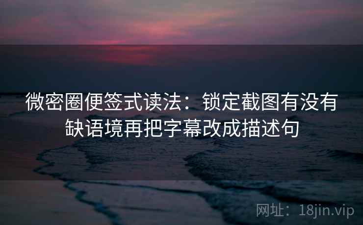 微密圈便签式读法：锁定截图有没有缺语境再把字幕改成描述句  第2张