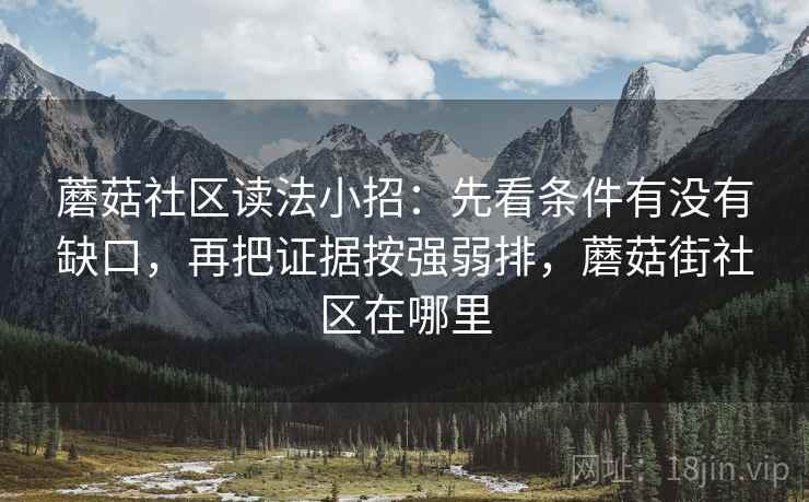 蘑菇社区读法小招：先看条件有没有缺口，再把证据按强弱排，蘑菇街社区在哪里
