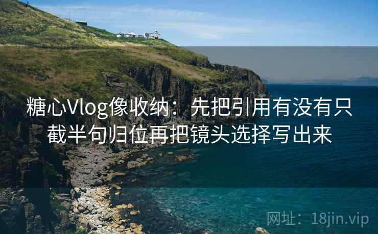 糖心Vlog像收纳：先把引用有没有只截半句归位再把镜头选择写出来