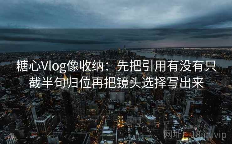 糖心Vlog像收纳：先把引用有没有只截半句归位再把镜头选择写出来  第2张