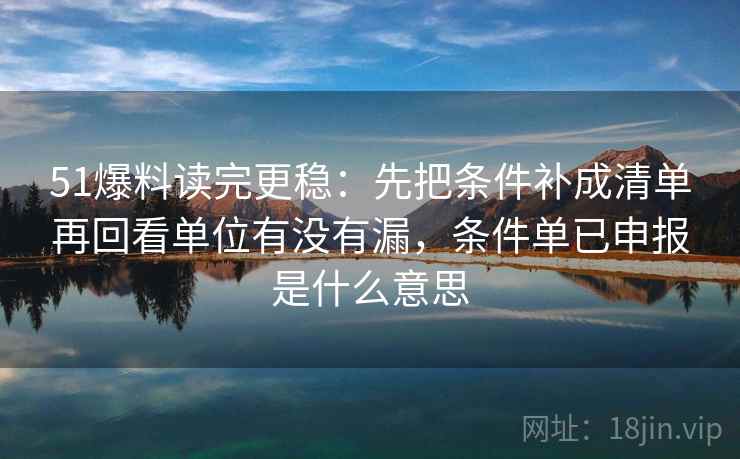 51爆料读完更稳：先把条件补成清单再回看单位有没有漏，条件单已申报是什么意思  第2张