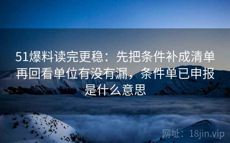 51爆料读完更稳：先把条件补成清单再回看单位有没有漏，条件单已申报是什么意思
