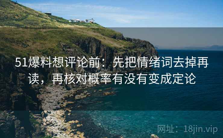 51爆料想评论前：先把情绪词去掉再读，再核对概率有没有变成定论