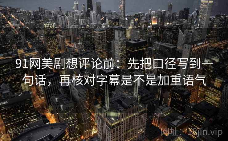 91网美剧想评论前：先把口径写到一句话，再核对字幕是不是加重语气