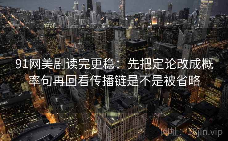 91网美剧读完更稳：先把定论改成概率句再回看传播链是不是被省略  第2张
