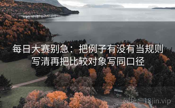 每日大赛别急：把例子有没有当规则写清再把比较对象写同口径  第2张