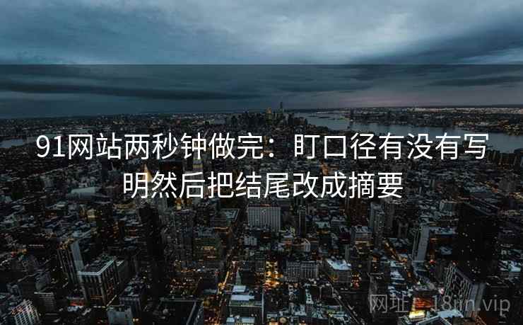 91网站两秒钟做完：盯口径有没有写明然后把结尾改成摘要  第2张