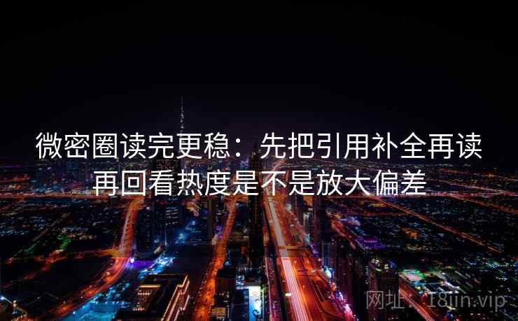 微密圈读完更稳：先把引用补全再读再回看热度是不是放大偏差  第2张