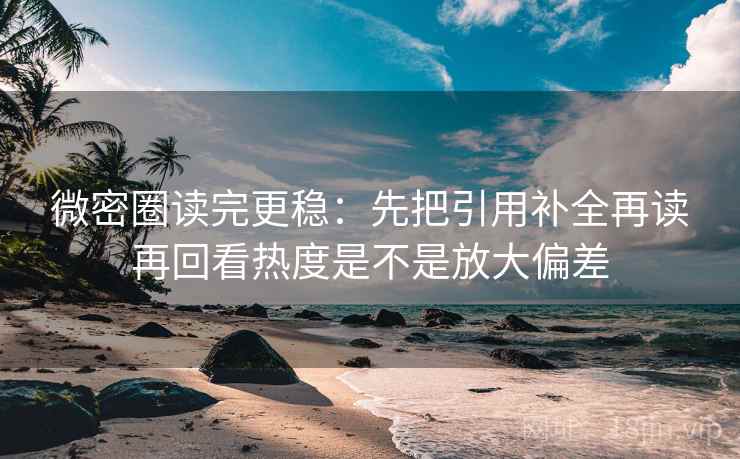 微密圈读完更稳：先把引用补全再读再回看热度是不是放大偏差