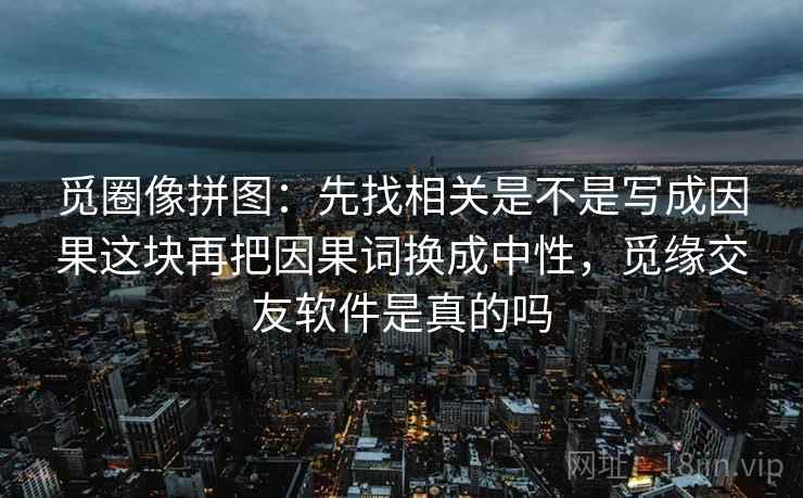 觅圈像拼图：先找相关是不是写成因果这块再把因果词换成中性，觅缘交友软件是真的吗