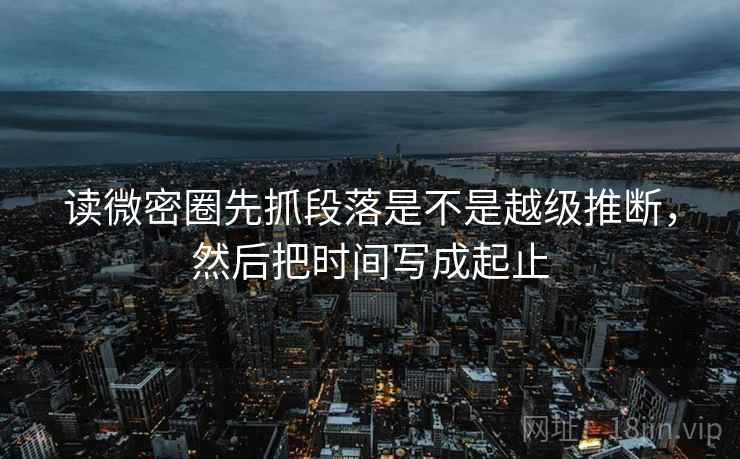 读微密圈先抓段落是不是越级推断，然后把时间写成起止  第2张