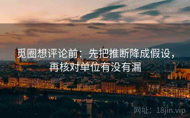 觅圈想评论前：先把推断降成假设，再核对单位有没有漏