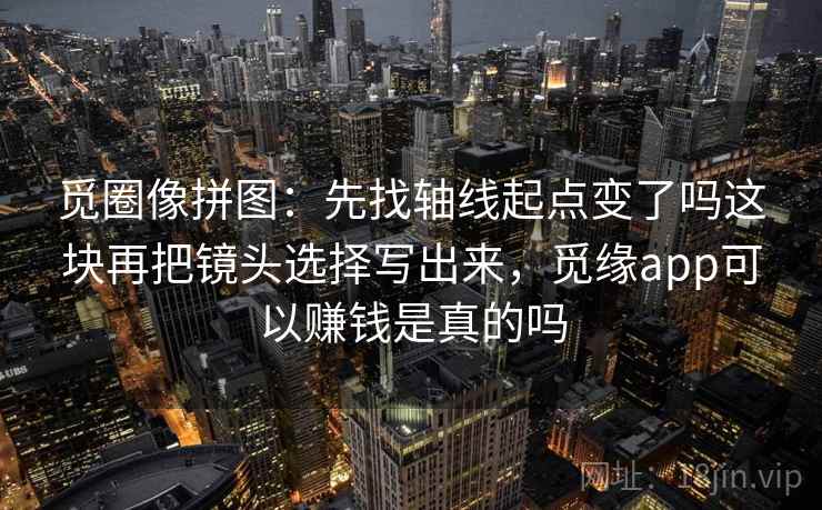 觅圈像拼图：先找轴线起点变了吗这块再把镜头选择写出来，觅缘app可以赚钱是真的吗  第2张