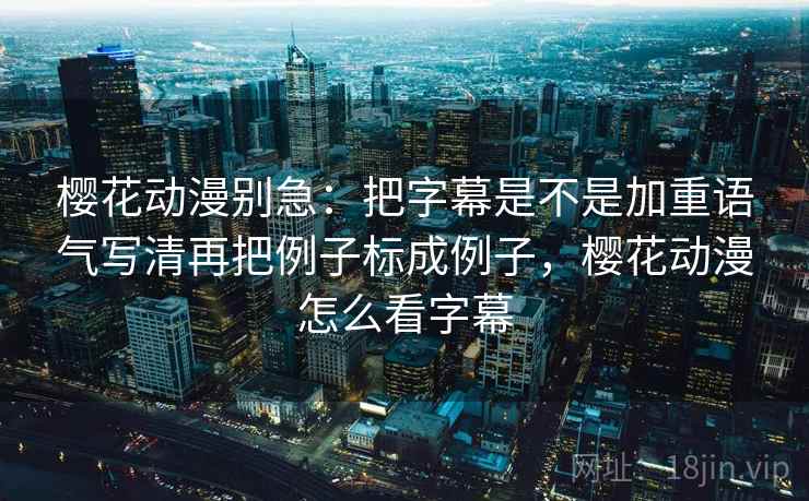 樱花动漫别急：把字幕是不是加重语气写清再把例子标成例子，樱花动漫怎么看字幕  第2张