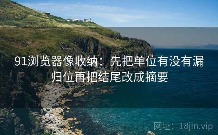 91浏览器像收纳：先把单位有没有漏归位再把结尾改成摘要