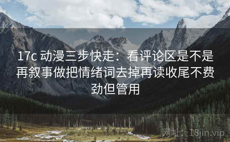 17c 动漫三步快走：看评论区是不是再叙事做把情绪词去掉再读收尾不费劲但管用  第2张
