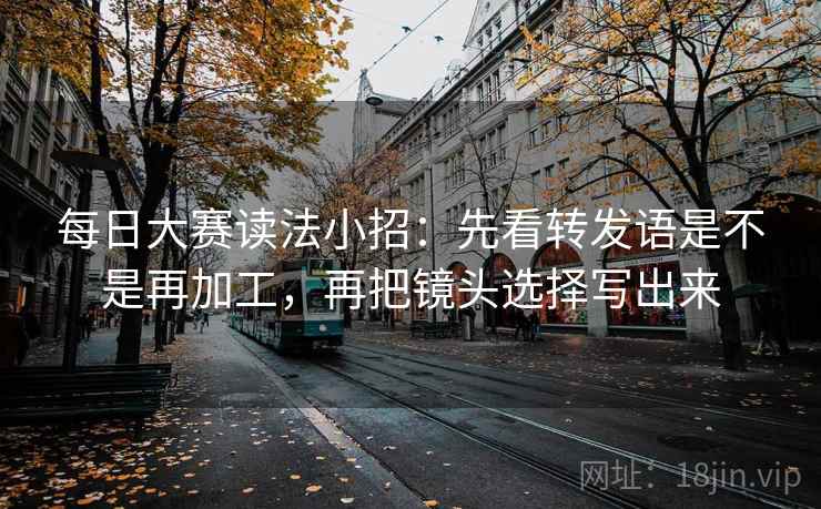 每日大赛读法小招：先看转发语是不是再加工，再把镜头选择写出来  第2张