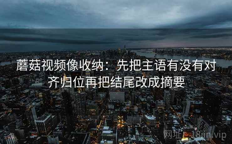 蘑菇视频像收纳：先把主语有没有对齐归位再把结尾改成摘要  第2张