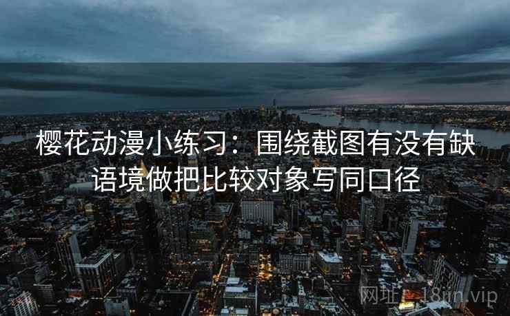 樱花动漫小练习：围绕截图有没有缺语境做把比较对象写同口径