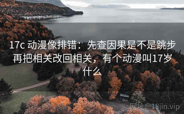 17c 动漫像排错：先查因果是不是跳步再把相关改回相关，有个动漫叫17岁什么