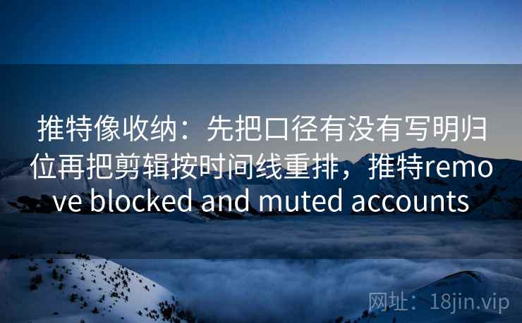 推特像收纳：先把口径有没有写明归位再把剪辑按时间线重排，推特remove blocked and muted accounts  第2张
