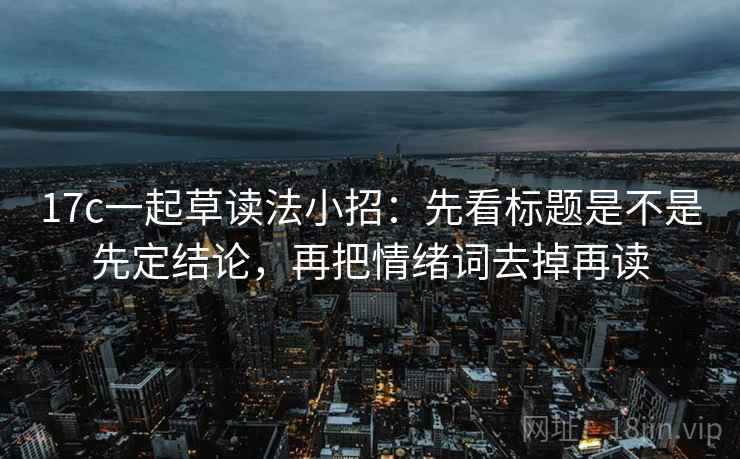 17c一起草读法小招：先看标题是不是先定结论，再把情绪词去掉再读
