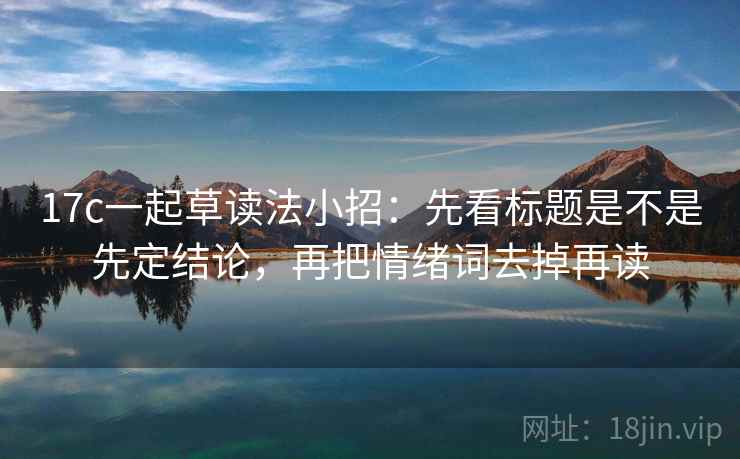 17c一起草读法小招：先看标题是不是先定结论，再把情绪词去掉再读  第2张