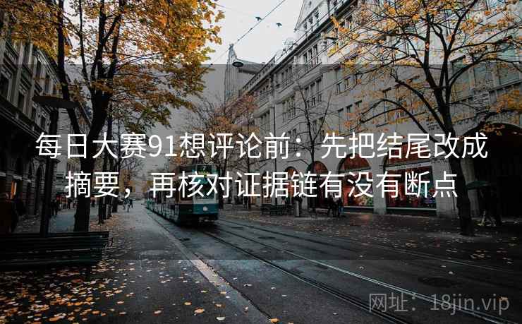 每日大赛91想评论前：先把结尾改成摘要，再核对证据链有没有断点