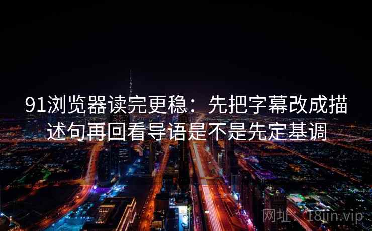 91浏览器读完更稳：先把字幕改成描述句再回看导语是不是先定基调  第2张