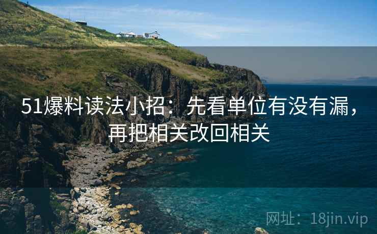 51爆料读法小招：先看单位有没有漏，再把相关改回相关