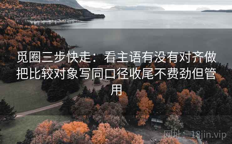 觅圈三步快走：看主语有没有对齐做把比较对象写同口径收尾不费劲但管用