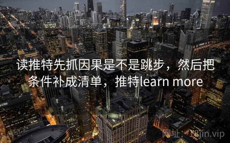 读推特先抓因果是不是跳步，然后把条件补成清单，推特learn more  第2张