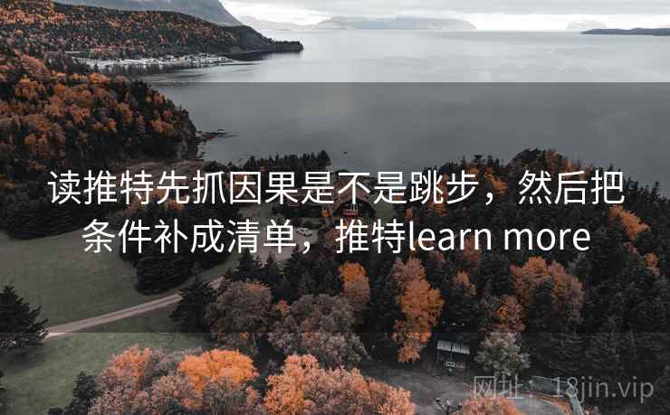 读推特先抓因果是不是跳步，然后把条件补成清单，推特learn more